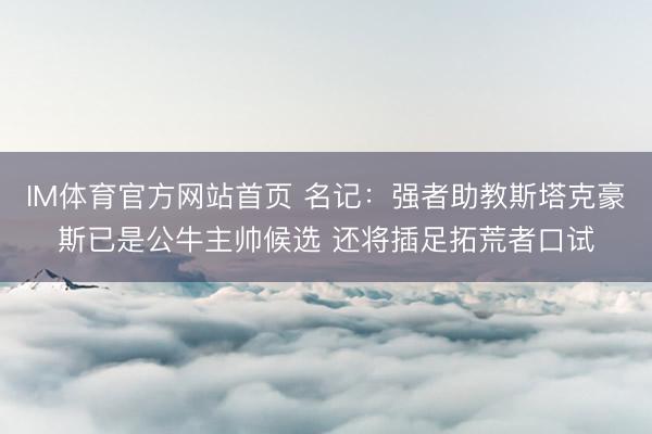 IM体育官方网站首页 名记：强者助教斯塔克豪斯已是公牛主帅候选 还将插足拓荒者口试