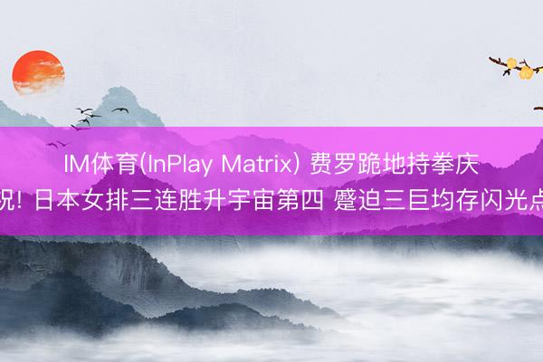 IM体育(InPlay Matrix) 费罗跪地持拳庆祝! 日本女排三连胜升宇宙第四 蹙迫三巨均存闪光点