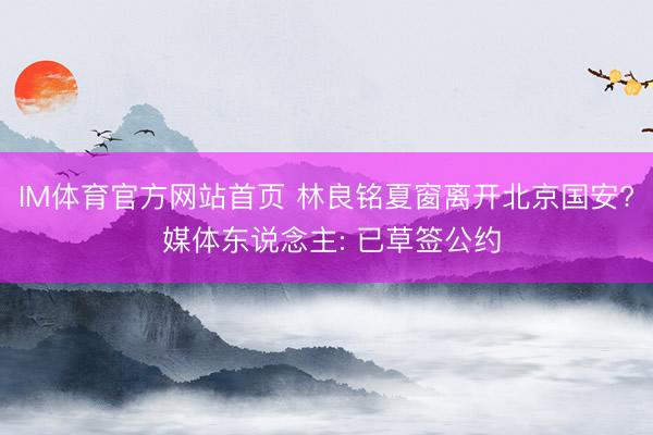 IM体育官方网站首页 林良铭夏窗离开北京国安? 媒体东说念主: 已草签公约