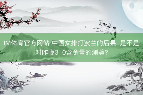 IM体育官方网站 中国女排打波兰的后果， 是不是对昨晚3-0含金量的测验?
