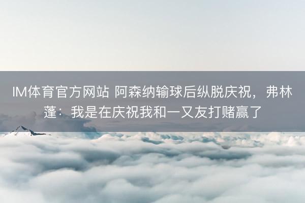 IM体育官方网站 阿森纳输球后纵脱庆祝，弗林蓬：我是在庆祝我和一又友打赌赢了