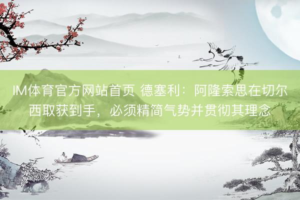 IM体育官方网站首页 德塞利：阿隆索思在切尔西取获到手，必须精简气势并贯彻其理念