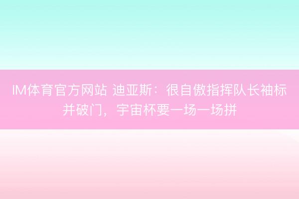 IM体育官方网站 迪亚斯：很自傲指挥队长袖标并破门，宇宙杯要一场一场拼