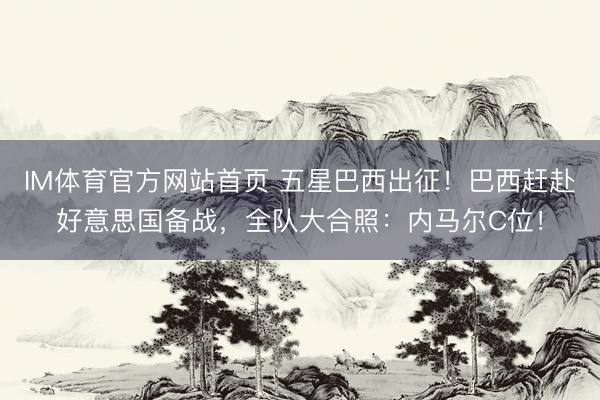 IM体育官方网站首页 五星巴西出征！巴西赶赴好意思国备战，全队大合照：内马尔C位！