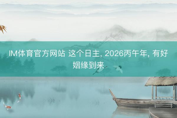 IM体育官方网站 这个日主， 2026丙午年， 有好姻缘到来