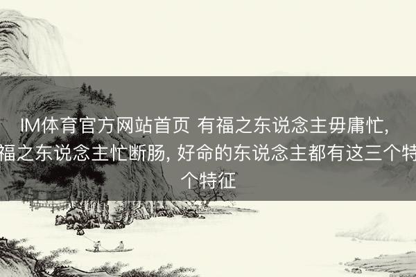 IM体育官方网站首页 有福之东说念主毋庸忙， 无福之东说念主忙断肠， 好命的东说念主都有这三个特征
