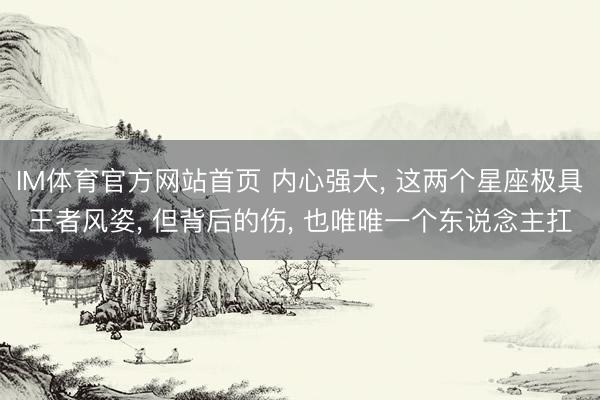 IM体育官方网站首页 内心强大， 这两个星座极具王者风姿， 但背后的伤， 也唯唯一个东说念主扛