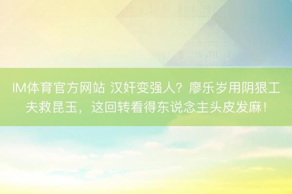 IM体育官方网站 汉奸变强人?廖乐岁用阴狠工夫救昆玉,这回转看得东说念主头皮发麻!