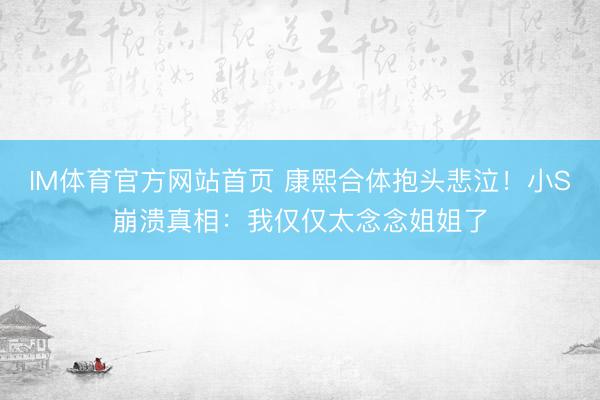 IM体育官方网站首页 康熙合体抱头悲泣！小S崩溃真相：我仅仅太念念姐姐了