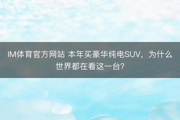 IM体育官方网站 本年买豪华纯电SUV，为什么世界都在看这一台？