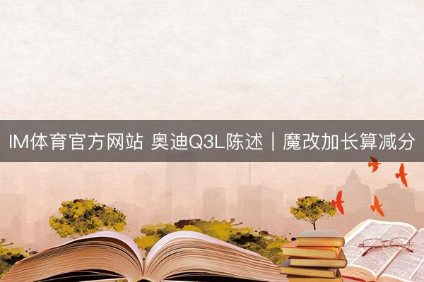 IM体育官方网站 奥迪Q3L陈述｜魔改加长算减分