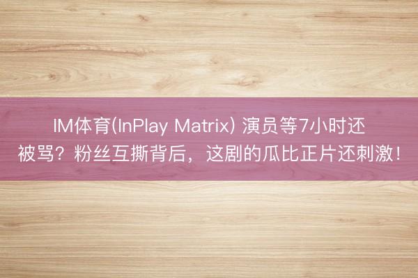 IM体育(InPlay Matrix) 演员等7小时还被骂?粉丝互撕背后,这剧的瓜比正片还刺激!