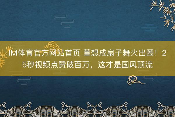IM体育官方网站首页 董想成扇子舞火出圈！25秒视频点赞破百万，这才是国风顶流