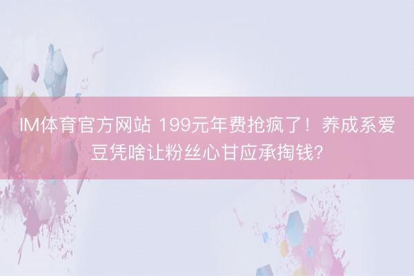 IM体育官方网站 199元年费抢疯了！养成系爱豆凭啥让粉丝心甘应承掏钱？