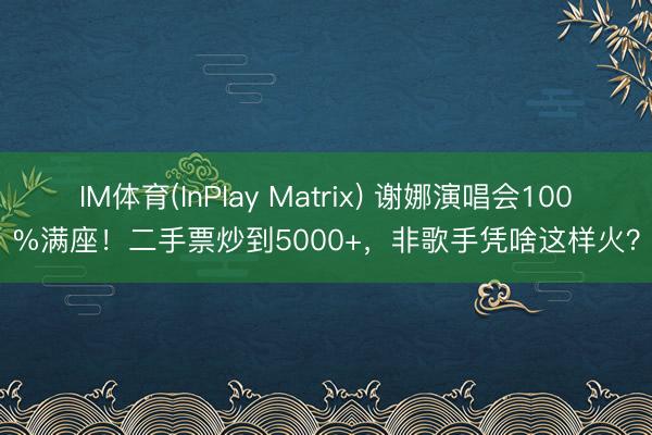 IM体育(InPlay Matrix) 谢娜演唱会100%满座！二手票炒到5000+，非歌手凭啥这样火？