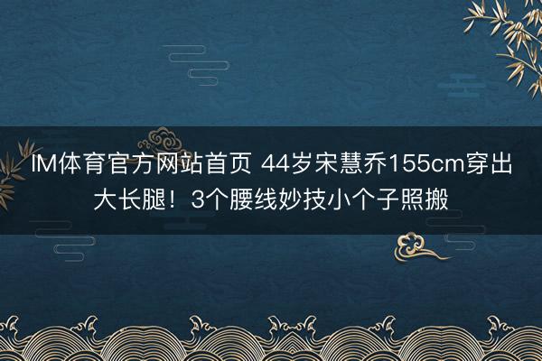 IM体育官方网站首页 44岁宋慧乔155cm穿出大长腿!3个腰线妙技小个子照搬