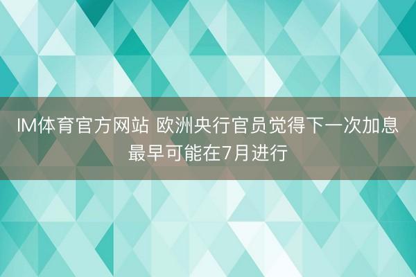 IM体育官方网站 欧洲央行官员觉得下一次加息最早可能在7月进行