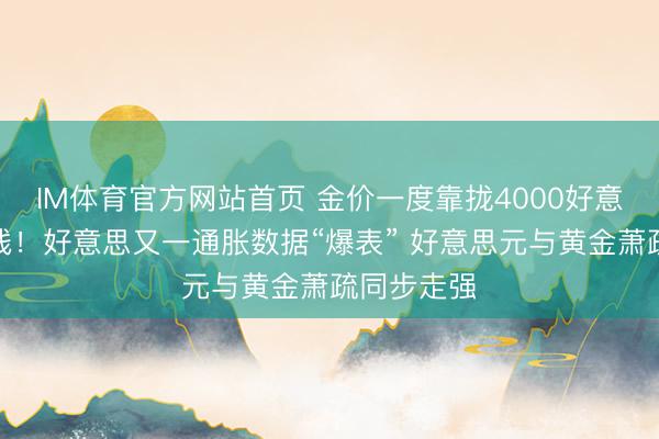 IM体育官方网站首页 金价一度靠拢4000好意思元警告线！好意思又一通胀数据“爆表” 好意思元与黄金萧疏同步走强
