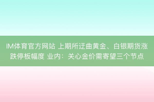 IM体育官方网站 上期所迂曲黄金、白银期货涨跌停板幅度 业内：关心金价需寄望三个节点