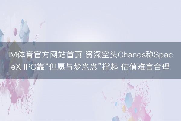 IM体育官方网站首页 资深空头Chanos称SpaceX IPO靠“但愿与梦念念”撑起 估值难言合理