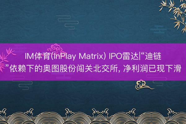 IM体育(InPlay Matrix) IPO雷达|“迪链”依赖下的奥图股份闯关北交所， 净利润已现下滑