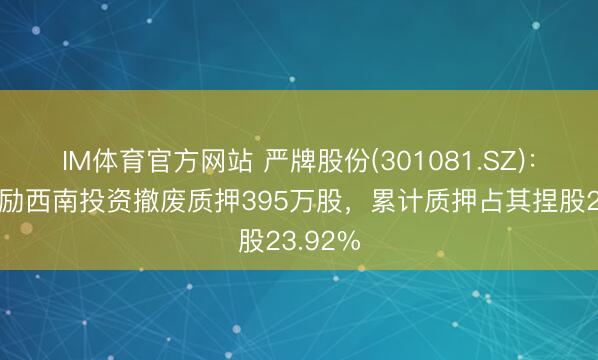 IM体育官方网站 严牌股份(301081.SZ)：控股鼓励西南投资撤废质押395万股，累计质押占其捏股23.92%