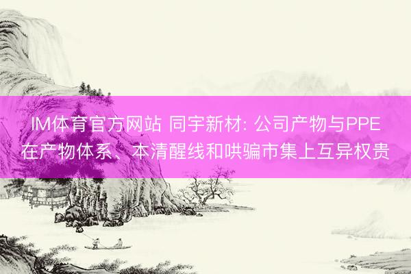 IM体育官方网站 同宇新材: 公司产物与PPE在产物体系、本清醒线和哄骗市集上互异权贵