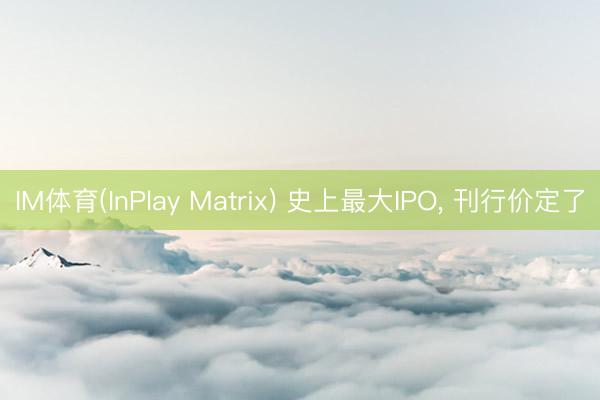IM体育(InPlay Matrix) 史上最大IPO， 刊行价定了