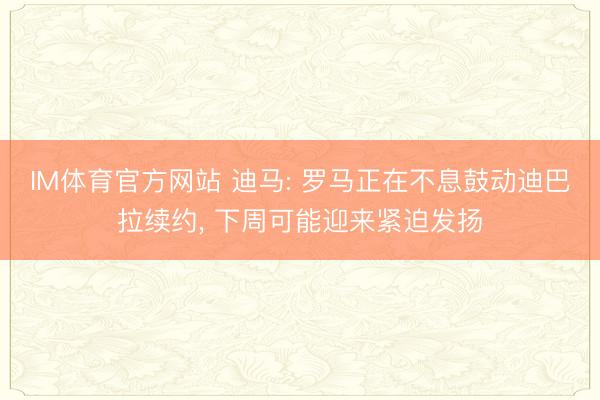 IM体育官方网站 迪马: 罗马正在不息鼓动迪巴拉续约， 下周可能迎来紧迫发扬