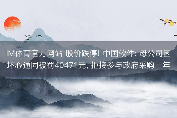 IM体育官方网站 股价跌停! 中国软件: 母公司因坏心通同被罚40471元， 拒接参与政府采购一年