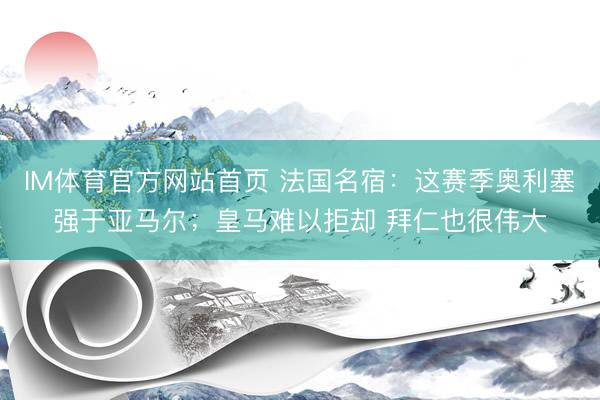IM体育官方网站首页 法国名宿:这赛季奥利塞强于亚马尔;皇马难以拒却 拜仁也很伟大
