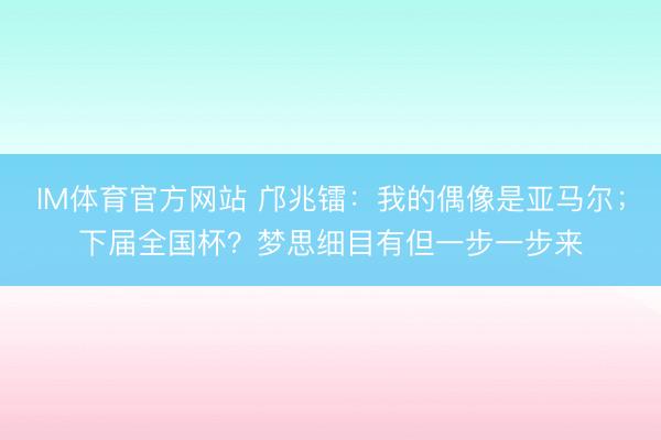 IM体育官方网站 邝兆镭:我的偶像是亚马尔;下届全国杯?梦思细目有但一步一步来