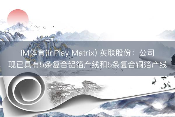 IM体育(InPlay Matrix) 英联股份：公司现已具有5条复合铝箔产线和5条复合铜箔产线