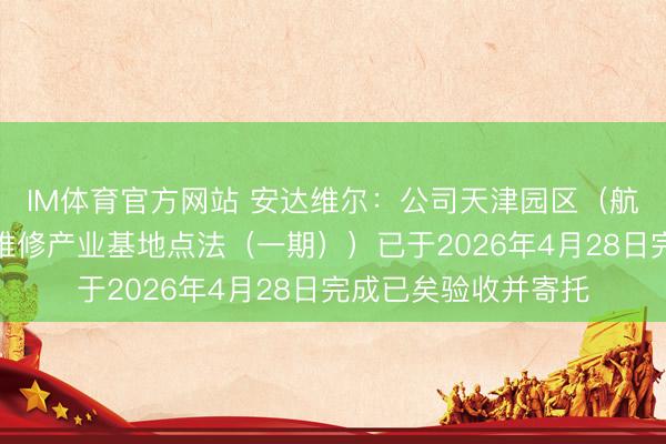 IM体育官方网站 安达维尔：公司天津园区（航空机载建造及航空维修产业基地点法（一期））已于2026年4月28日完成已矣验收并寄托
