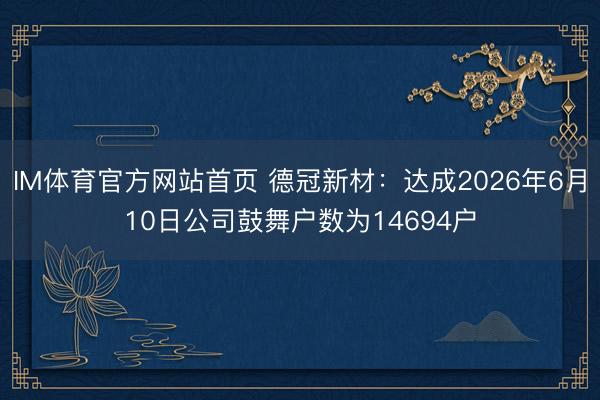 IM体育官方网站首页 德冠新材：达成2026年6月10日公司鼓舞户数为14694户