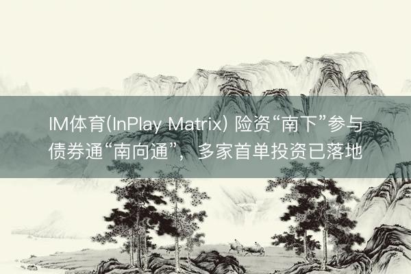 IM体育(InPlay Matrix) 险资“南下”参与债券通“南向通”，多家首单投资已落地