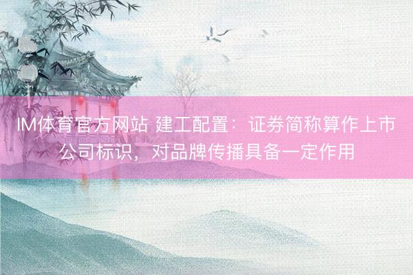 IM体育官方网站 建工配置：证券简称算作上市公司标识，对品牌传播具备一定作用