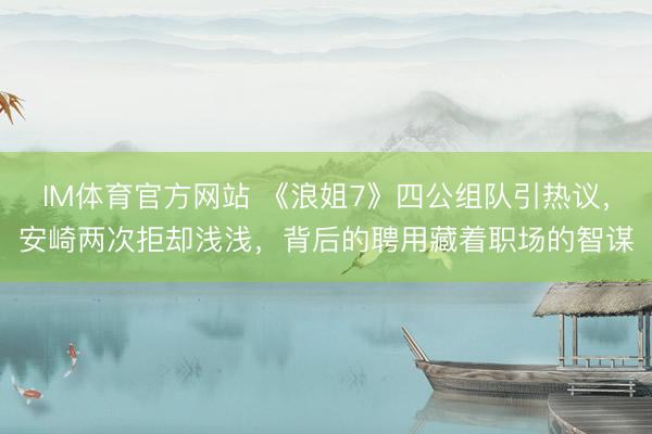 IM体育官方网站 《浪姐7》四公组队引热议，安崎两次拒却浅浅，背后的聘用藏着职场的智谋