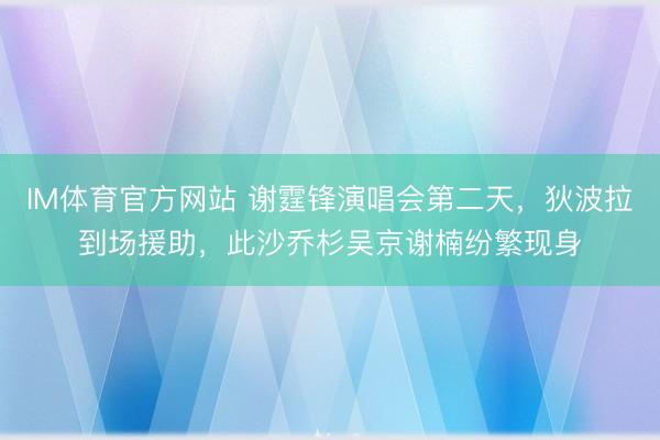 IM体育官方网站 谢霆锋演唱会第二天，狄波拉到场援助，此沙乔杉吴京谢楠纷繁现身