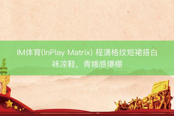 IM体育(InPlay Matrix) 程潇格纹短裙搭白袜凉鞋，青娥感爆棚