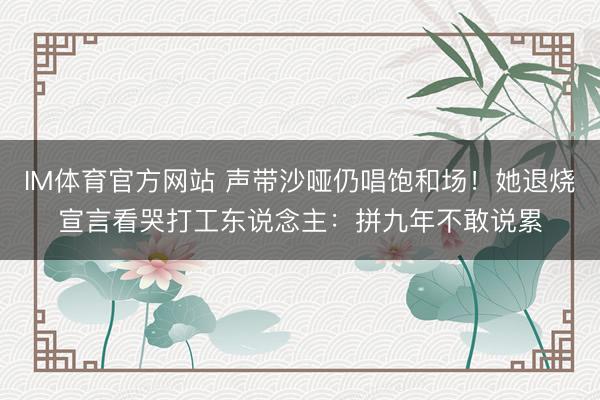 IM体育官方网站 声带沙哑仍唱饱和场！她退烧宣言看哭打工东说念主：拼九年不敢说累