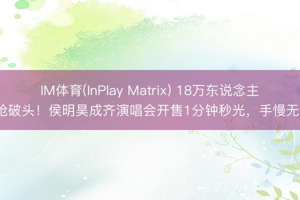 IM体育(InPlay Matrix) 18万东说念主抢破头！侯明昊成齐演唱会开售1分钟秒光，手慢无？