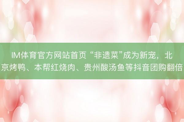 IM体育官方网站首页 “非遗菜”成为新宠，北京烤鸭、本帮红烧肉、贵州酸汤鱼等抖音团购翻倍