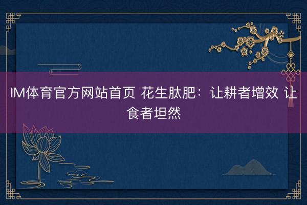 IM体育官方网站首页 花生肽肥：让耕者增效 让食者坦然