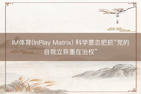 IM体育(InPlay Matrix) 科学意志把抓“党的自我立异重在治权”