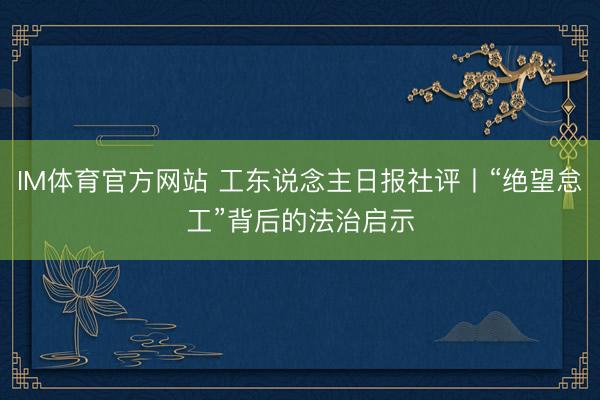 IM体育官方网站 工东说念主日报社评丨“绝望怠工”背后的法治启示