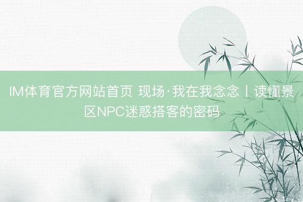 IM体育官方网站首页 现场·我在我念念丨读懂景区NPC迷惑搭客的密码