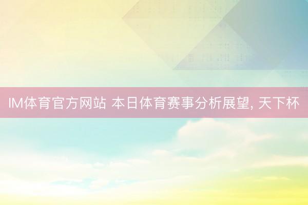 IM体育官方网站 本日体育赛事分析展望， 天下杯