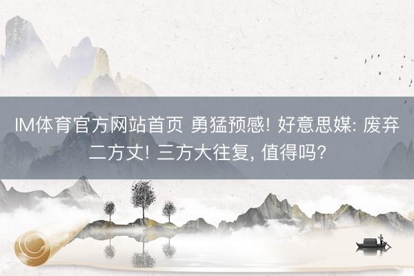 IM体育官方网站首页 勇猛预感! 好意思媒: 废弃二方丈! 三方大往复， 值得吗?