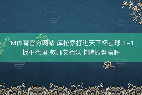 IM体育官方网站 库拉索打进天下杯首球 1-1扳平德国 教师艾德沃卡特振臂高呼